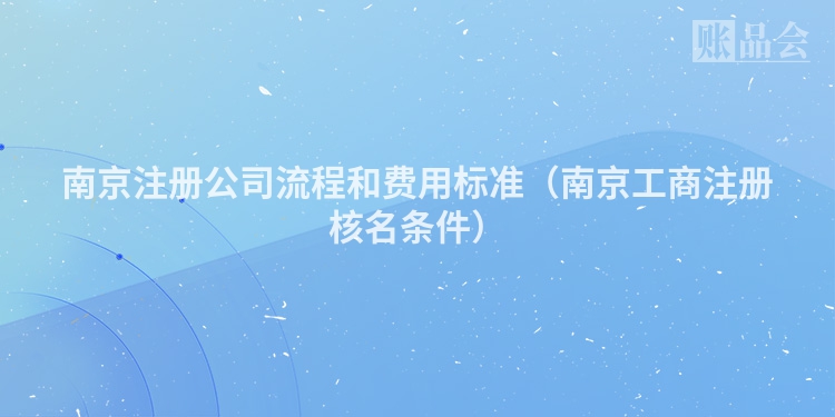 南京注册公司流程和费用标准（南京工商注册核名条件）
