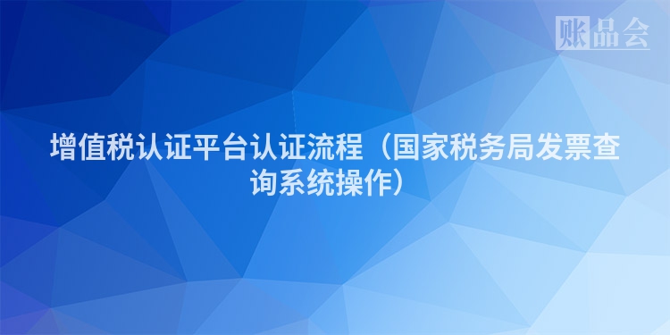 增值税认证平台认证流程（国家税务局发票查询系统操作）