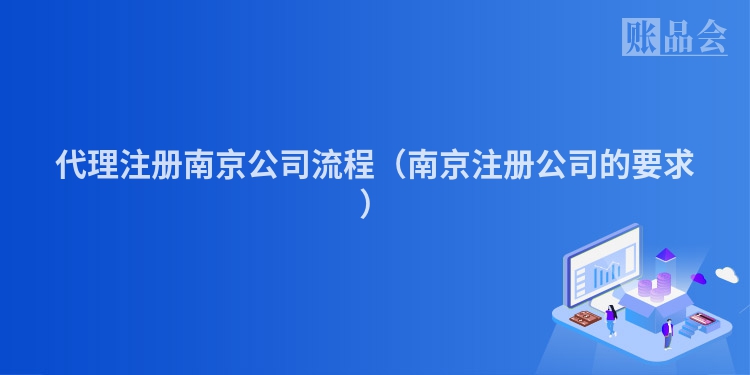 代理注册南京公司流程（南京注册公司的要求）