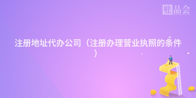 注册地址代办公司（注册办理营业执照的条件）