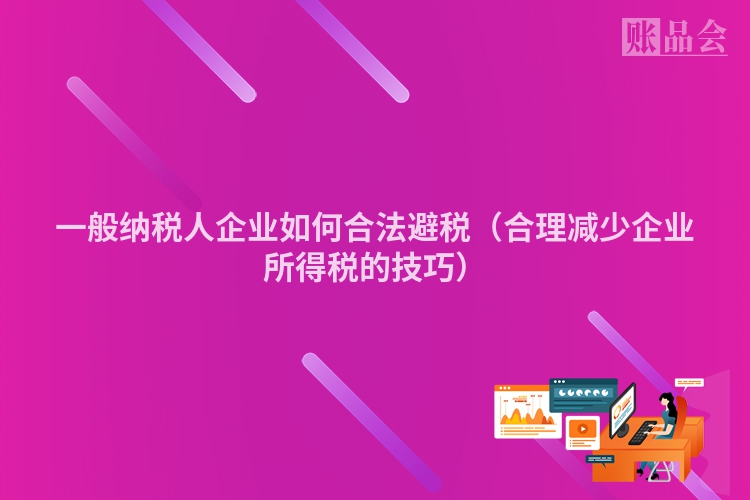 一般纳税人企业如何合法避税（合理减少企业所得税的技巧）