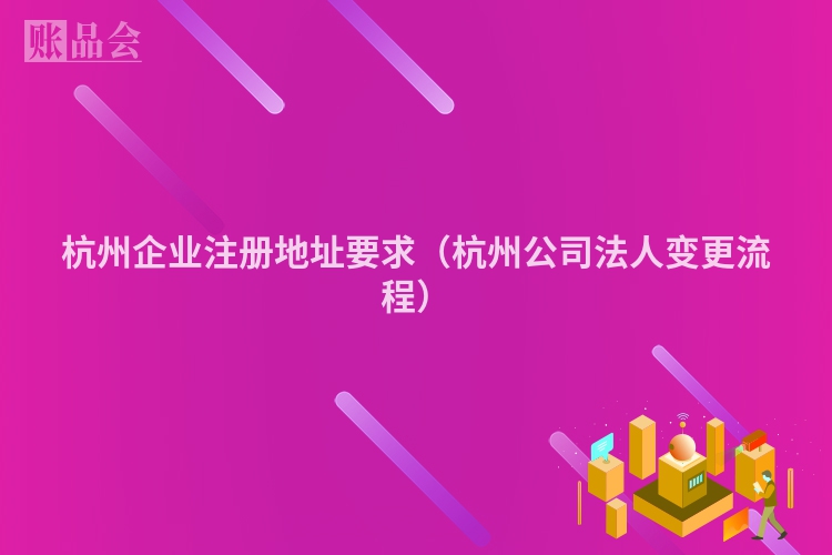 杭州企业注册地址要求（杭州公司法人变更流程）