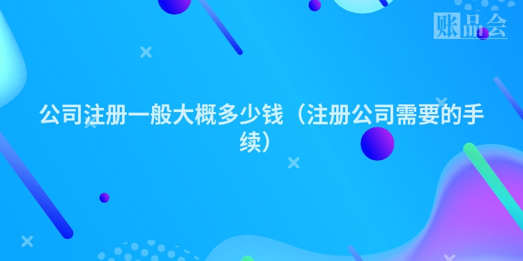 公司注册一般大概多少钱（注册公司需要的手续）