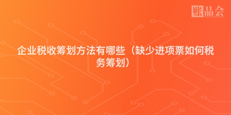 企业税收筹划方法有哪些（缺少进项票如何税务筹划）