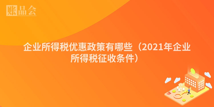 企业所得税优惠政策有哪些（2021年企业所得税征收条件）
