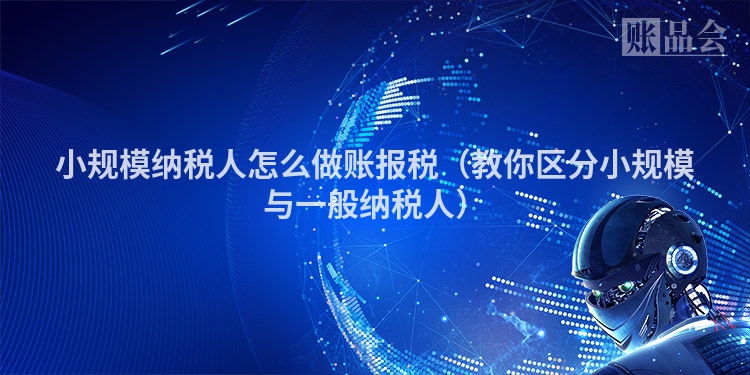 小规模纳税人怎么做账报税（教你区分小规模与一般纳税人）
