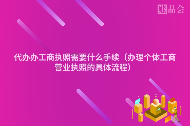 代办办工商执照需要什么手续（办理个体工商营业执照的具体流程）