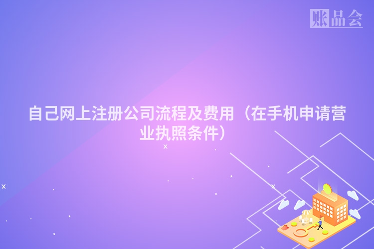 自己网上注册公司流程及费用（在手机申请营业执照条件）
