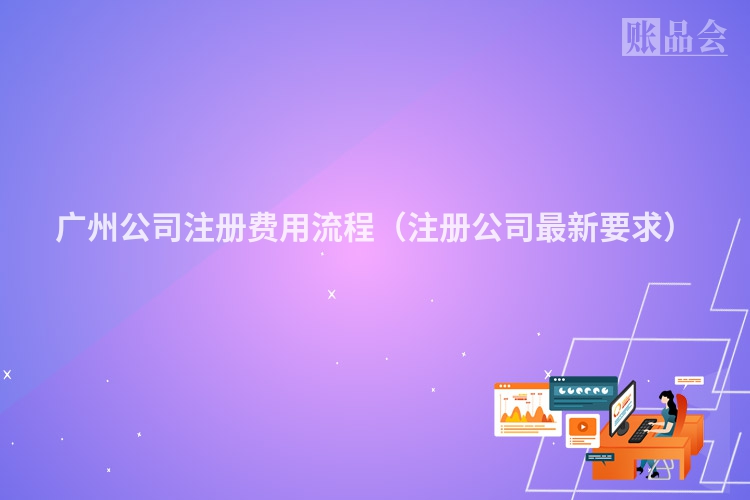 广州公司注册费用流程（注册公司最新要求）