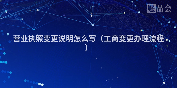 营业执照变更说明怎么写(工商变更办理流程)