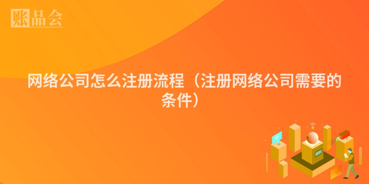 网络公司怎么注册流程（注册网络公司需要的条件）