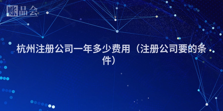 杭州注册公司一年多少费用（注册公司要的条件）