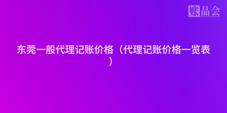 东莞一般代理记账价格（代理记账价格一览表）