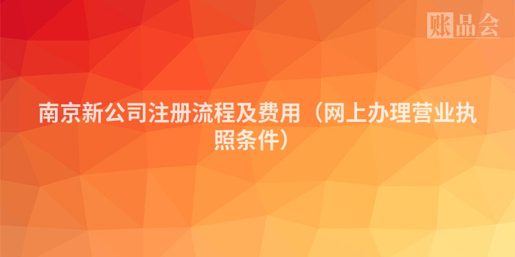 南京新公司注册流程及费用（网上办理营业执照条件）