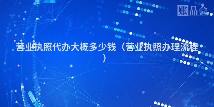 营业执照代办大概多少钱（营业执照办理流程）