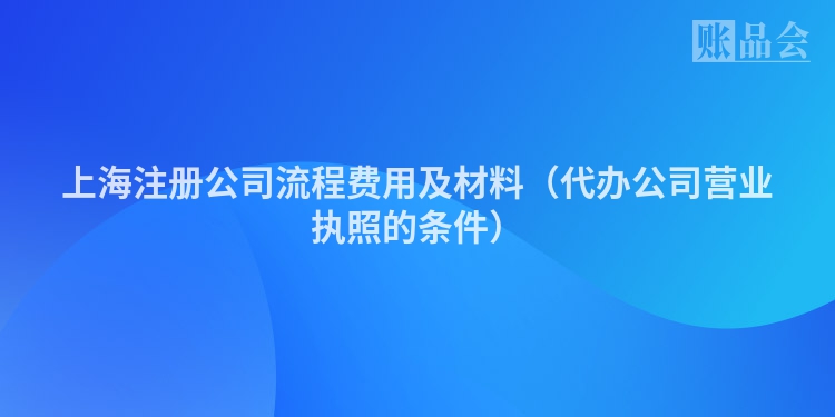 上海注册公司流程费用及材料（代办公司营业执照的条件）