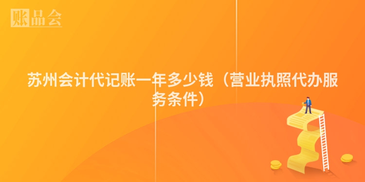 苏州会计代记账一年多少钱（营业执照代办服务条件）