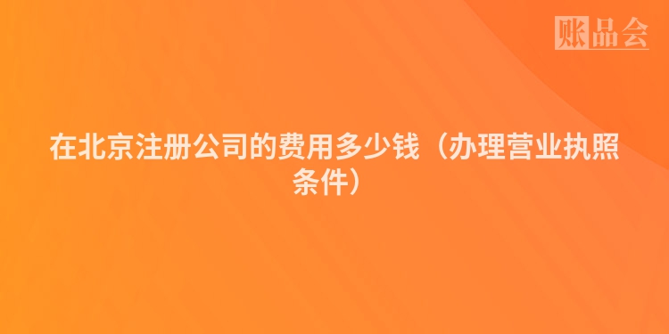 在北京注册公司的费用多少钱（办理营业执照条件）