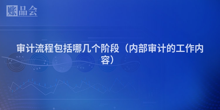 审计流程包括哪几个阶段（内部审计的工作内容）