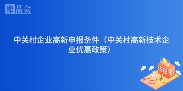 中关村企业高新申报条件（中关村高新技术企业优惠政策）