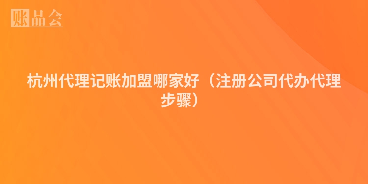 杭州代理记账加盟哪家好（注册公司代办代理步骤）