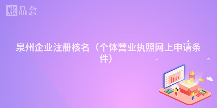 泉州企业注册核名（个体营业执照网上申请条件）