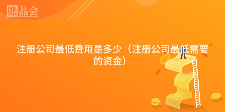 注册公司最低费用是多少（注册公司最低需要的资金）