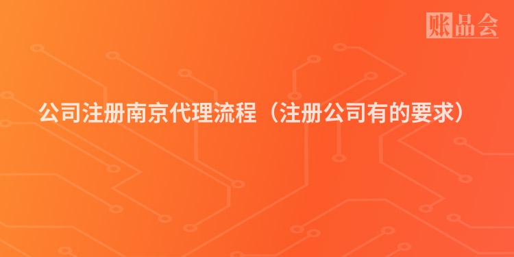 公司注册南京代理流程（注册公司有的要求）