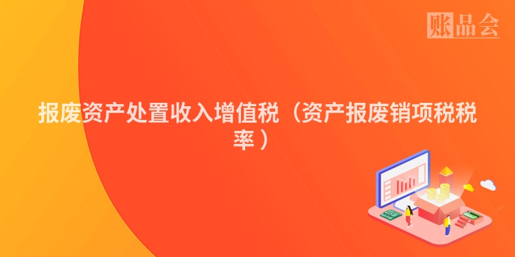 报废资产处置收入增值税（资产报废销项税税率 ）