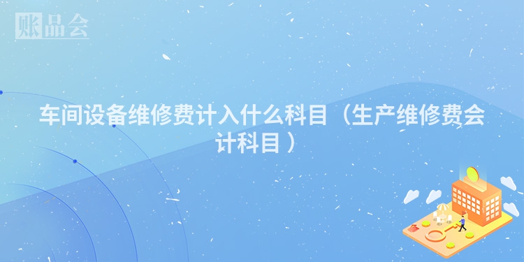 车间设备维修费计入什么科目（生产维修费会计科目 ）