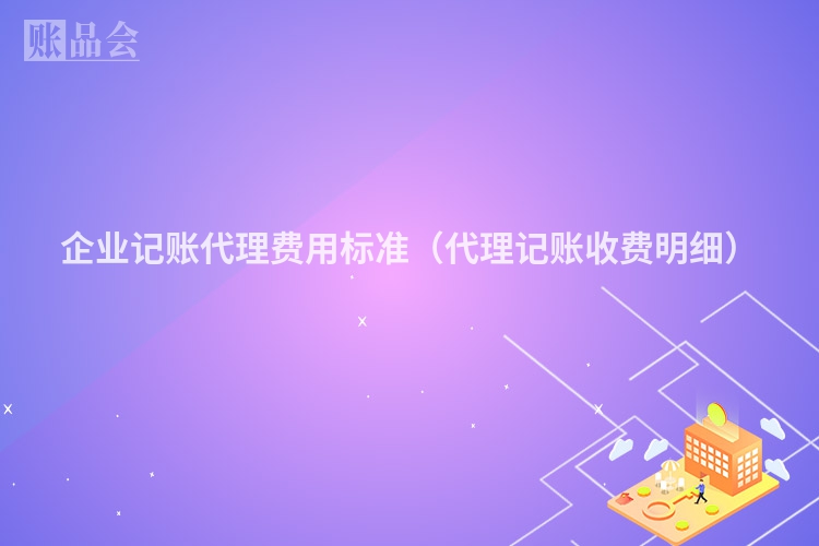 企业记账代理费用标准（代理记账收费明细）