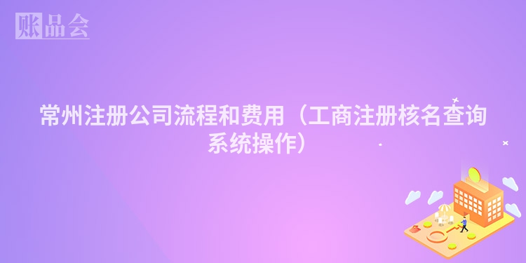 常州注册公司流程和费用(工商注册核名查询系统操作)