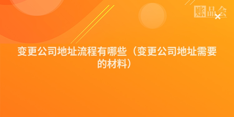 变更公司地址流程有哪些（变更公司地址需要的材料）