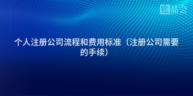 个人注册公司流程和费用标准（注册公司需要的手续）
