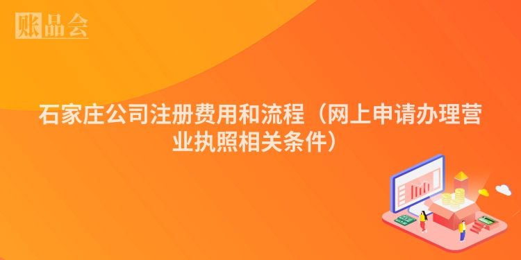 石家庄公司注册费用和流程（网上申请办理营业执照相关条件）