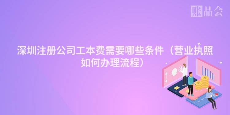 深圳注册公司工本费需要哪些条件（营业执照如何办理流程）