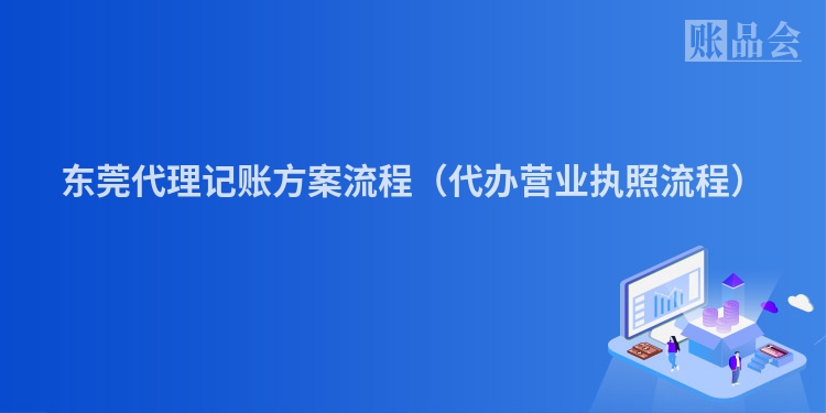 东莞代理记账方案流程（代办营业执照流程）