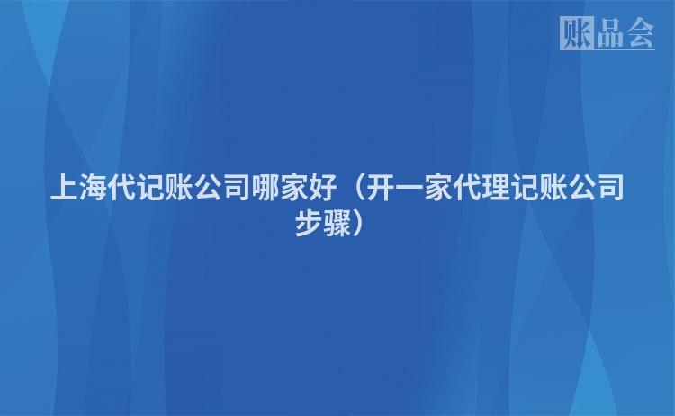 上海代记账公司哪家好（开一家代理记账公司步骤）