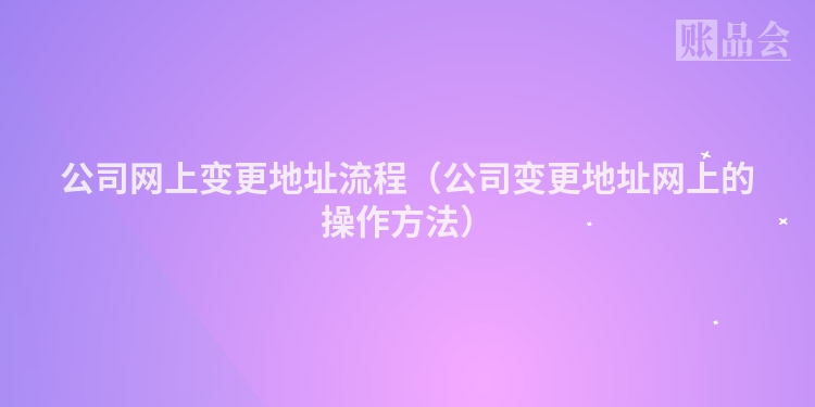 公司网上变更地址流程（公司变更地址网上的操作方法）