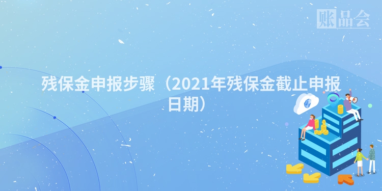 残保金申报步骤（2021年残保金截止申报日期）