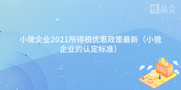 小微企业2021所得税优惠政策最新（小微企业的认定标准）