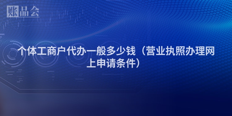 个体工商户代办一般多少钱（营业执照办理网上申请条件）