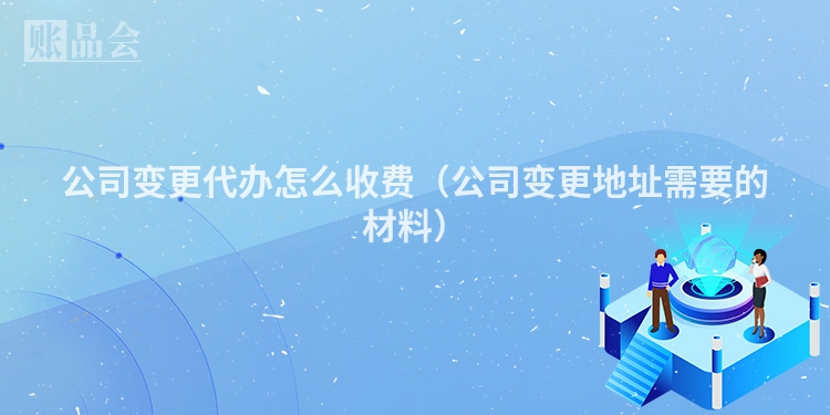 公司变更代办怎么收费（公司变更地址需要的材料）