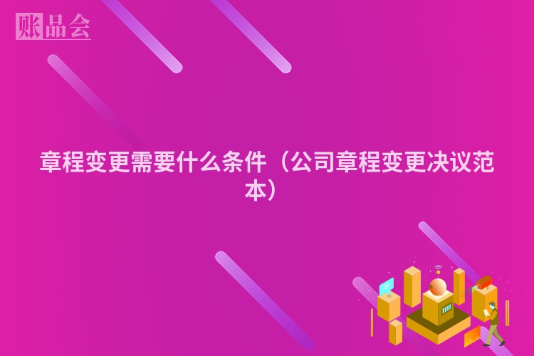 章程变更需要什么条件（公司章程变更决议范本）