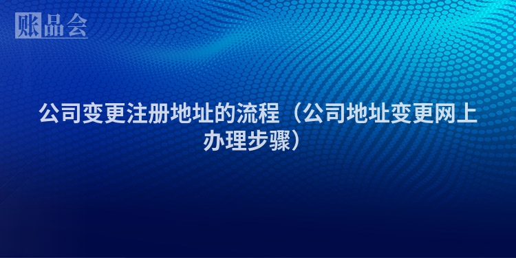 公司变更注册地址的流程（公司地址变更网上办理步骤）