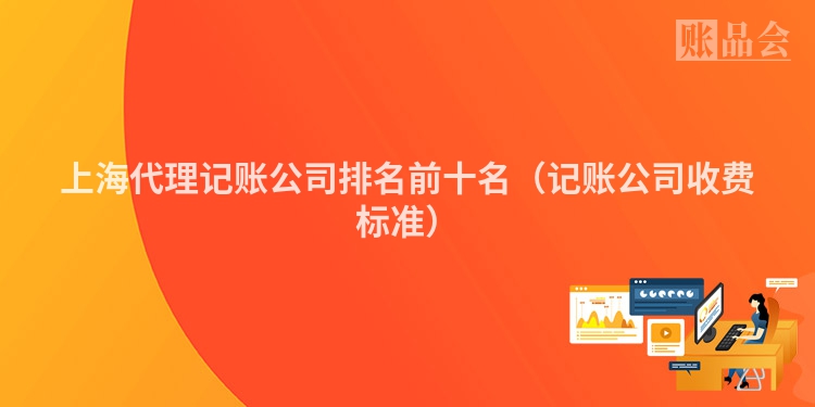 上海代理记账公司排名前十名（记账公司收费标准）