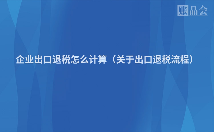 企业出口退税怎么计算（关于出口退税流程）