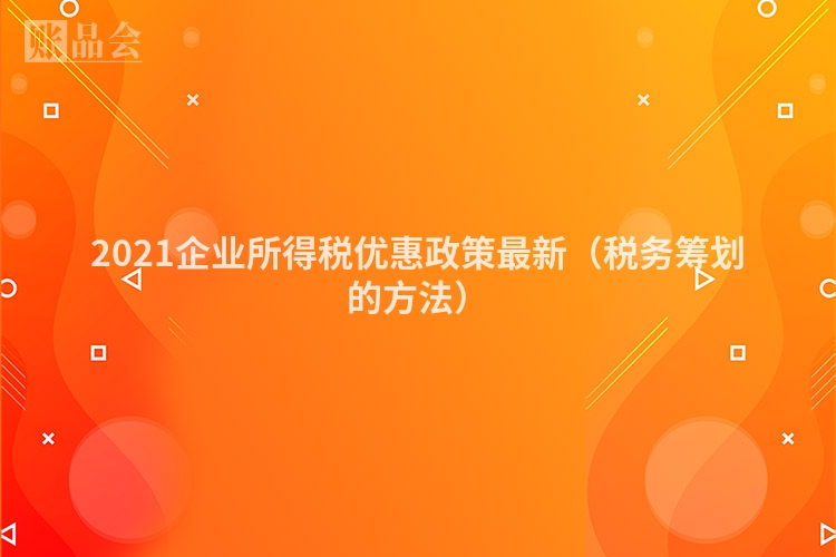 2021企业所得税优惠政策最新（税务筹划的方法）