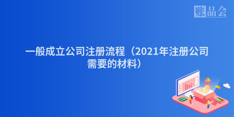 一般成立公司注册流程（2021年注册公司需要的材料）