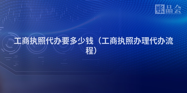 工商执照代办要多少钱（工商执照办理代办流程）